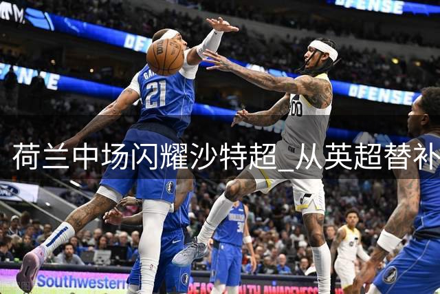 荷兰中场闪耀沙特超 从英超替补到赛事核心
